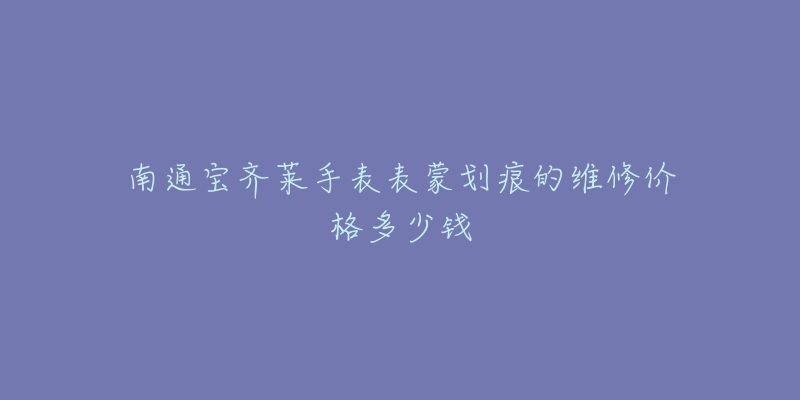南通宝齐莱手表表蒙划痕的维修价格多少钱
