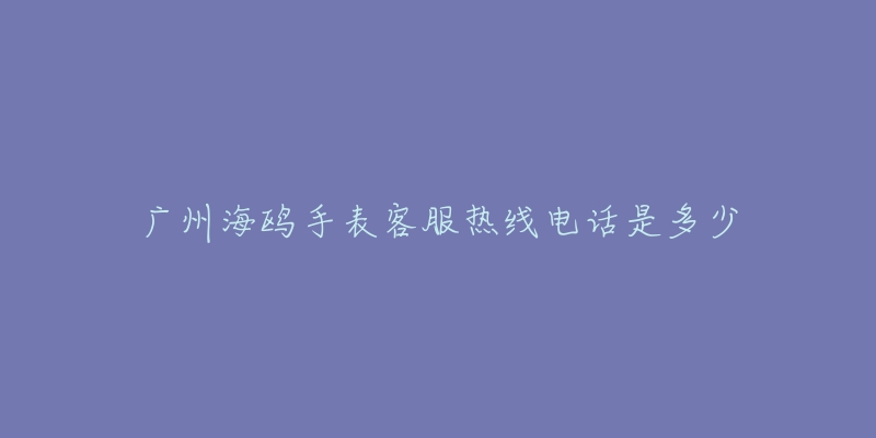 广州海鸥手表客服热线电话是多少-名表号 广州海鸥手表客服热线电话是多少