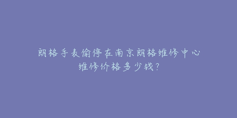 朗格手表偷停在南京朗格维修中心维修价格多少钱?-名表号 朗格手表偷停在南京朗格维修中心维修价格多少钱?
