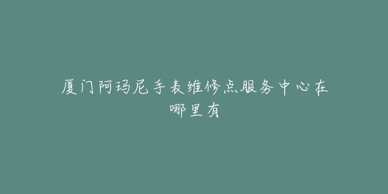厦门阿玛尼手表维修点服务中心在哪里有