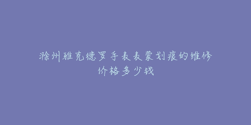 滁州雅克德罗手表表蒙划痕的维修价格多少钱-名表号 滁州雅克德罗手表表蒙划痕的维修价格多少钱
