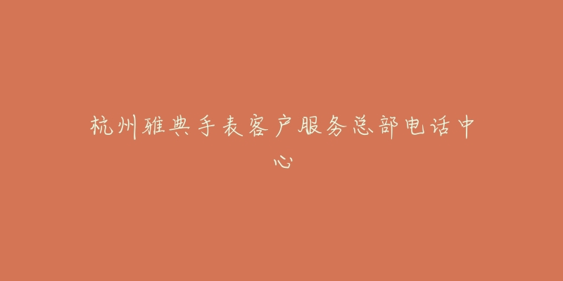 杭州雅典手表客户服务总部电话中心-名表号 杭州雅典手表客户服务总部电话中心