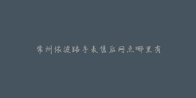 常州依波路手表售后网点哪里有-名表号 常州依波路手表售后网点哪里有