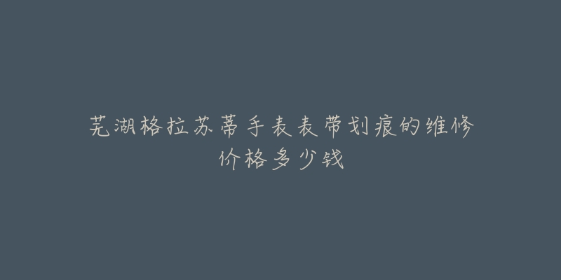 芜湖格拉苏蒂手表表带划痕的维修价格多少钱-名表号 芜湖格拉苏蒂手表表带划痕的维修价格多少钱