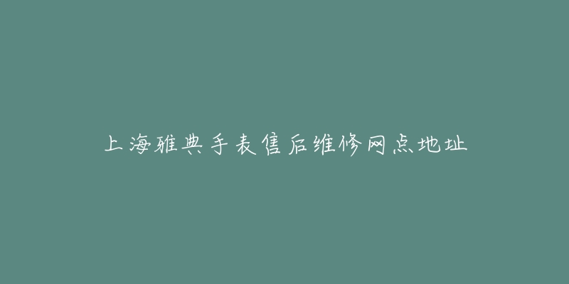 上海雅典手表售后维修网点地址-名表号 上海雅典手表售后维修网点地址