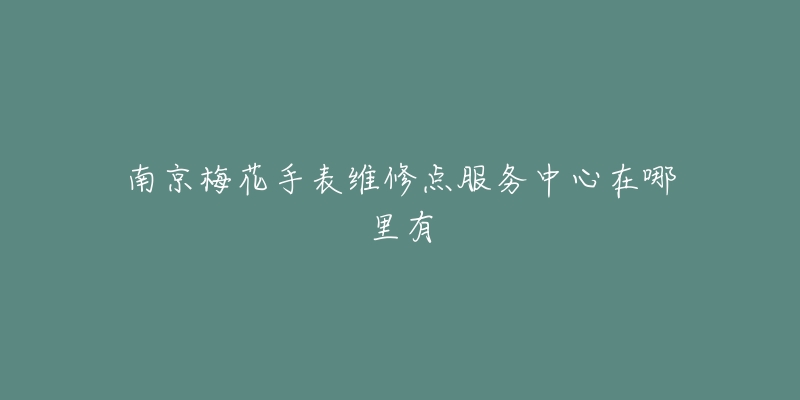 南京梅花手表维修点服务中心在哪里有-名表号 南京梅花手表维修点服务中心在哪里有