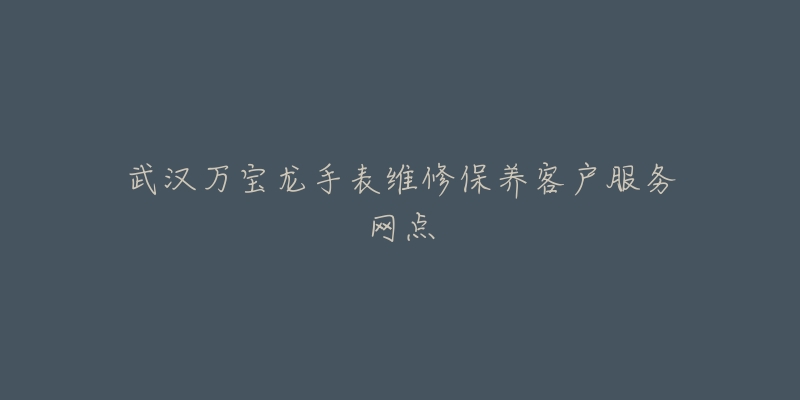 武汉万宝龙手表维修保养客户服务网点-名表号 武汉万宝龙手表维修保养客户服务网点