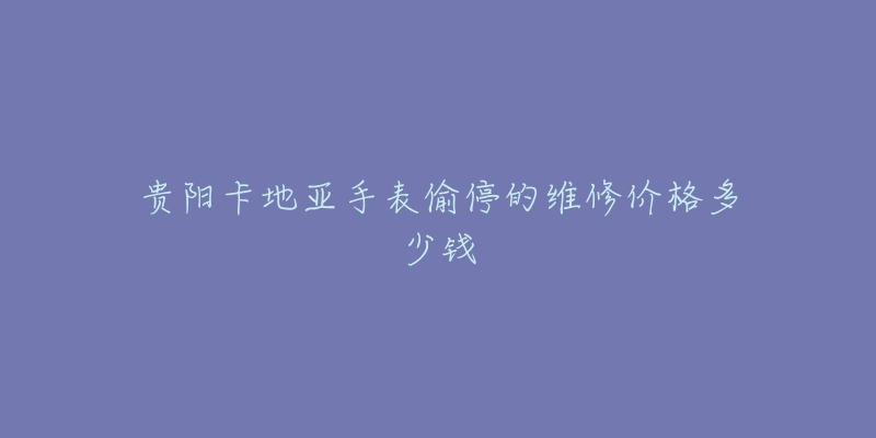 贵阳卡地亚手表偷停的维修价格多少钱-名表号 贵阳卡地亚手表偷停的维修价格多少钱