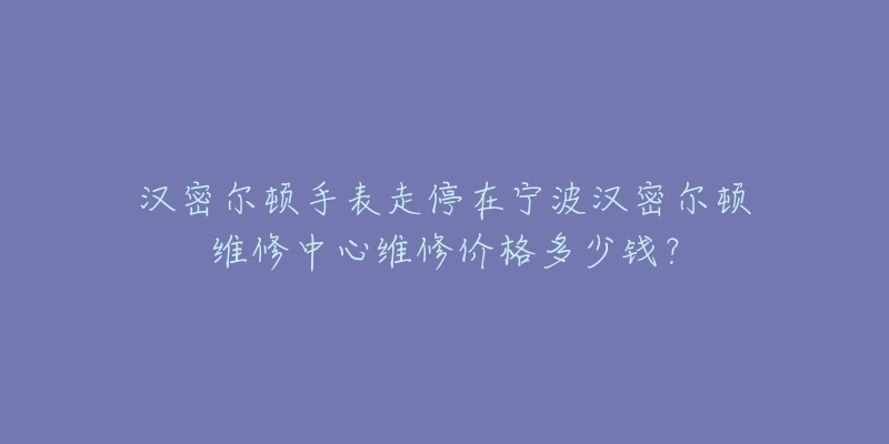 汉密尔顿手表走停在宁波汉密尔顿维修中心维修价格多少钱？