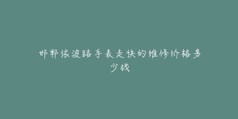 邯郸依波路手表走快的维修价格多少钱-名表号 邯郸依波路手表走快的维修价格多少钱