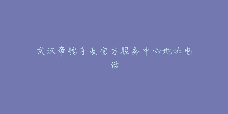 武汉帝舵手表官方服务中心地址电话-名表号 武汉帝舵手表官方服务中心地址电话