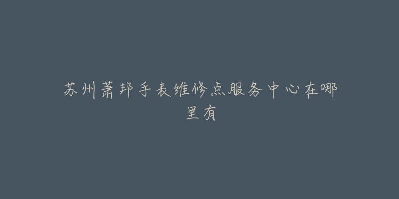 苏州萧邦手表维修点服务中心在哪里有-名表号 苏州萧邦手表维修点服务中心在哪里有
