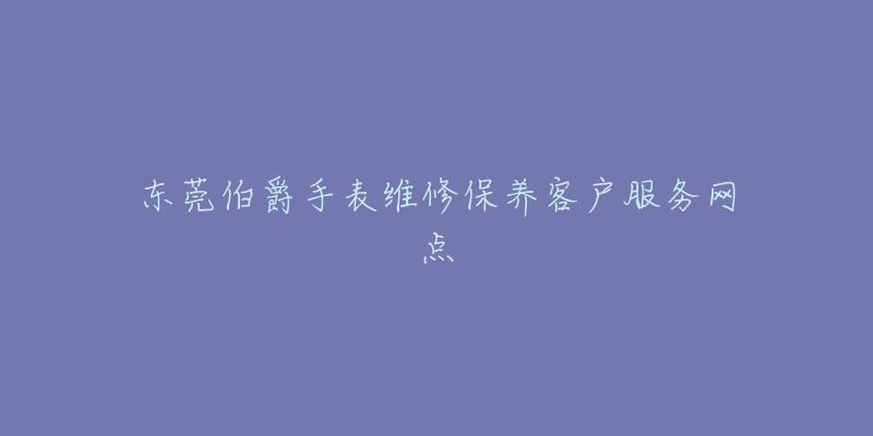 东莞伯爵手表维修保养客户服务网点-名表号 东莞伯爵手表维修保养客户服务网点