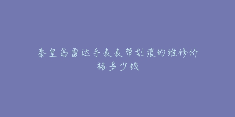秦皇岛雷达手表表带划痕的维修价格多少钱