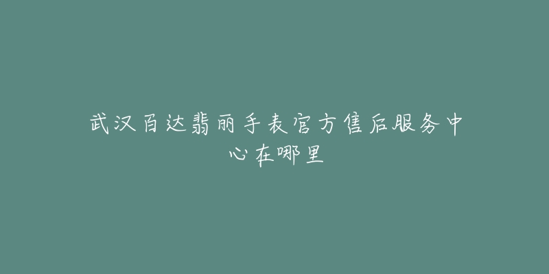 武汉百达翡丽手表官方售后服务中心在哪里-名表号 武汉百达翡丽手表官方售后服务中心在哪里