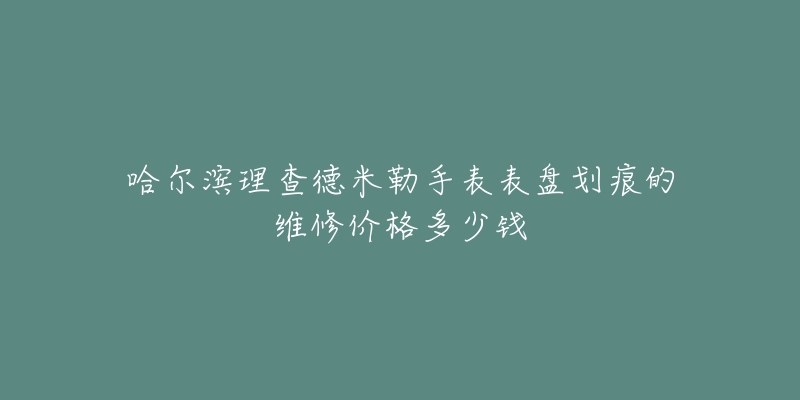哈尔滨理查德米勒手表表盘划痕的维修价格多少钱
