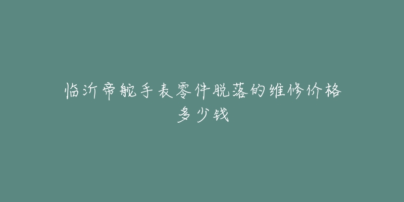 临沂帝舵手表零件脱落的维修价格多少钱-名表号 临沂帝舵手表零件脱落的维修价格多少钱
