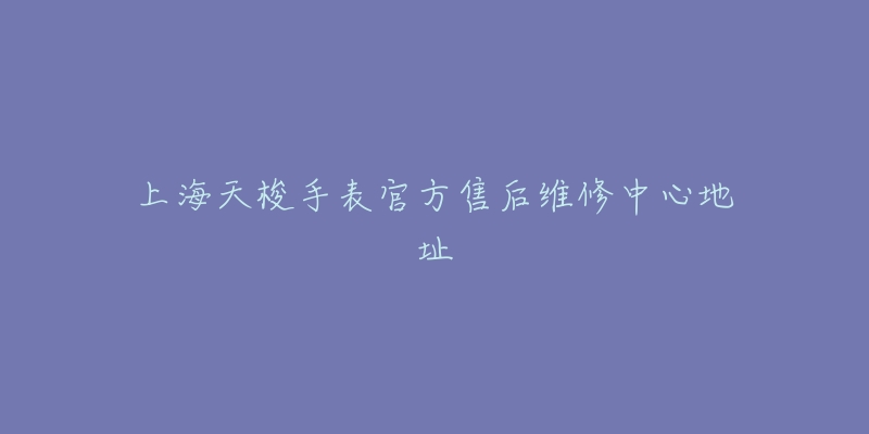 上海天梭手表官方售后维修中心地址