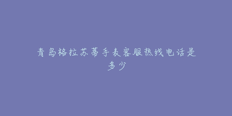 青岛格拉苏蒂手表客服热线电话是多少-名表号 青岛格拉苏蒂手表客服热线电话是多少