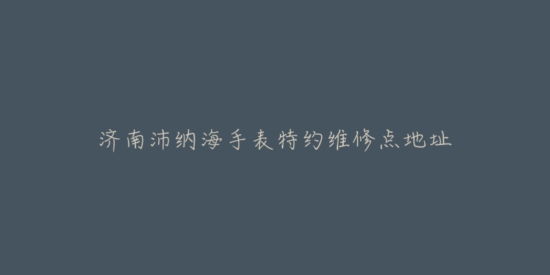 济南沛纳海手表特约维修点地址