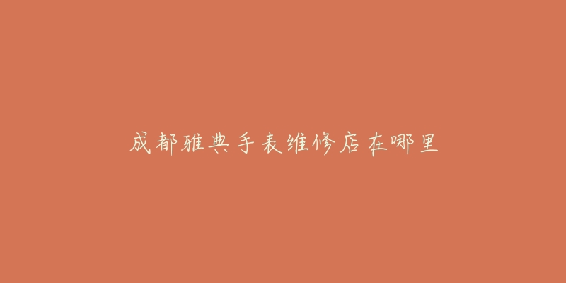成都雅典手表维修店在哪里