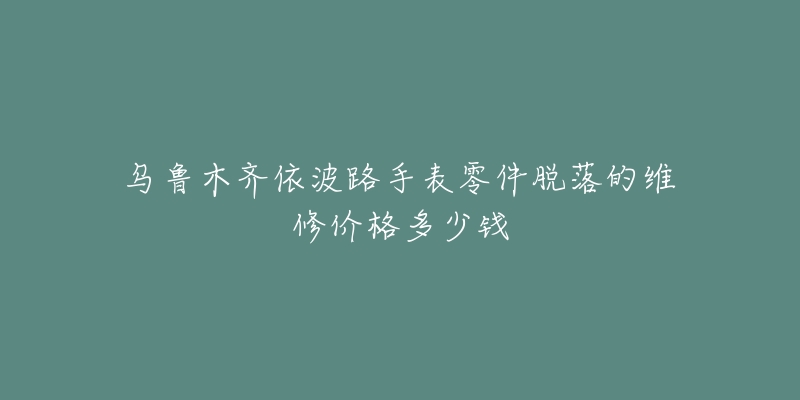 乌鲁木齐依波路手表零件脱落的维修价格多少钱