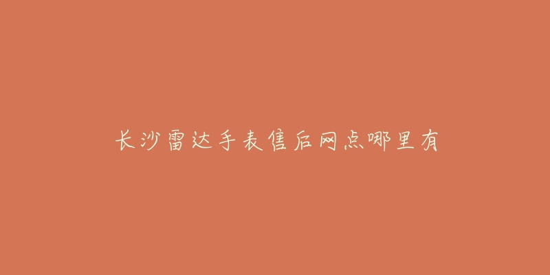 长沙雷达手表售后网点哪里有-名表号 长沙雷达手表售后网点哪里有