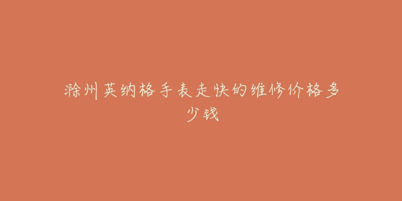滁州英纳格手表走快的维修价格多少钱-名表号 滁州英纳格手表走快的维修价格多少钱