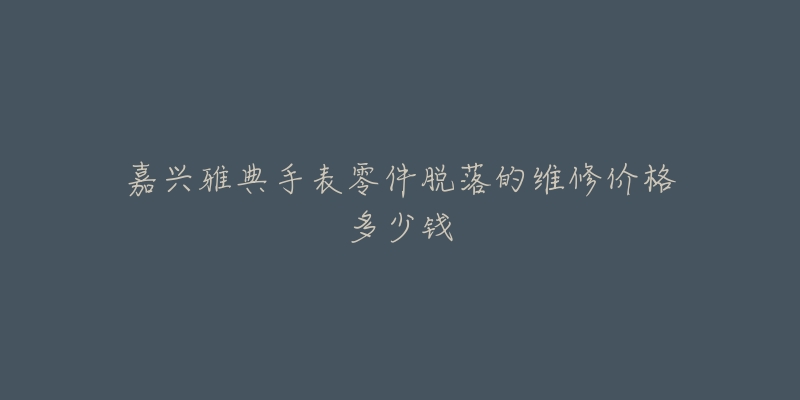 嘉兴雅典手表零件脱落的维修价格多少钱-名表号 嘉兴雅典手表零件脱落的维修价格多少钱