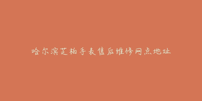 哈尔滨芝柏手表售后维修网点地址-名表号 哈尔滨芝柏手表售后维修网点地址