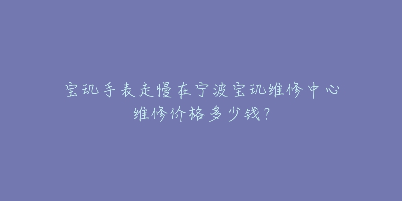 宝玑手表走慢在宁波宝玑维修中心维修价格多少钱?-名表号 宝玑手表走慢在宁波宝玑维修中心维修价格多少钱?