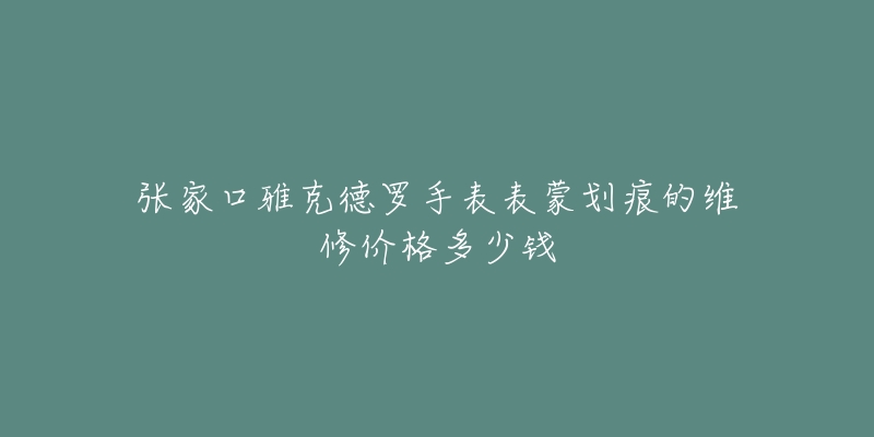 张家口雅克德罗手表表蒙划痕的维修价格多少钱-名表号 张家口雅克德罗手表表蒙划痕的维修价格多少钱