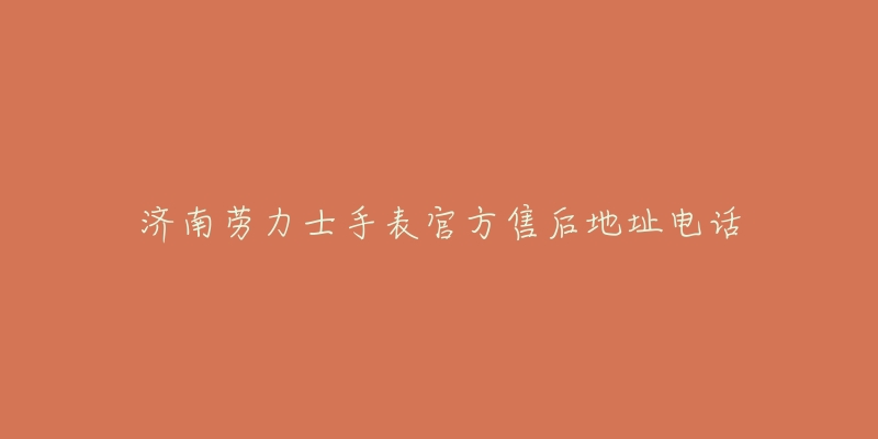 济南劳力士手表官方售后地址电话-名表号 济南劳力士手表官方售后地址电话