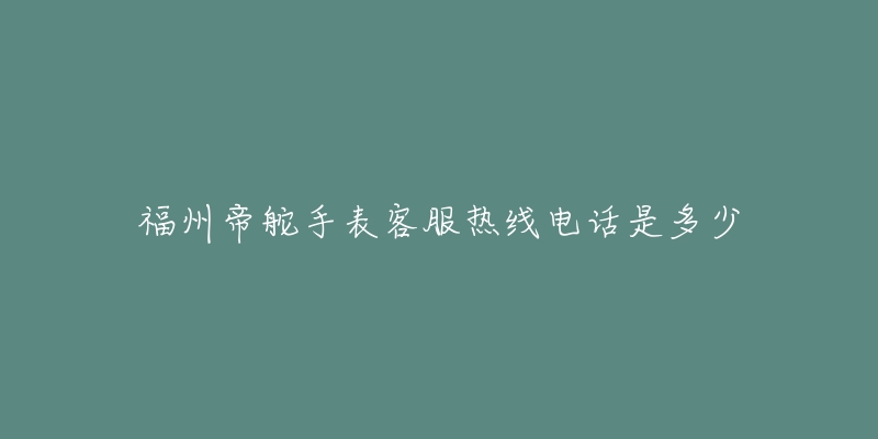 福州帝舵手表客服热线电话是多少-名表号 福州帝舵手表客服热线电话是多少