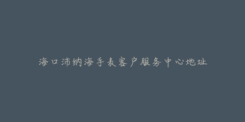 海口沛纳海手表客户服务中心地址-名表号 海口沛纳海手表客户服务中心地址
