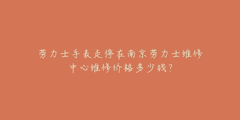 劳力士手表走停在南京劳力士维修中心维修价格多少钱?-名表号 劳力士手表走停在南京劳力士维修中心维修价格多少钱?