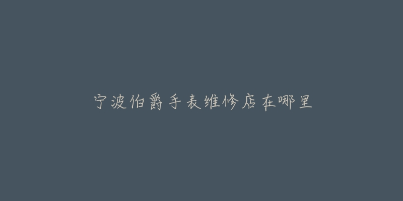 宁波伯爵手表维修店在哪里-名表号 宁波伯爵手表维修店在哪里