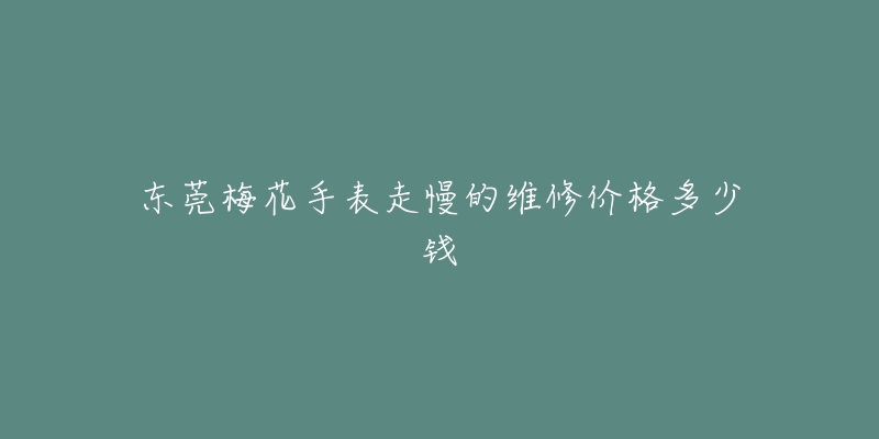 东莞梅花手表走慢的维修价格多少钱-名表号 东莞梅花手表走慢的维修价格多少钱