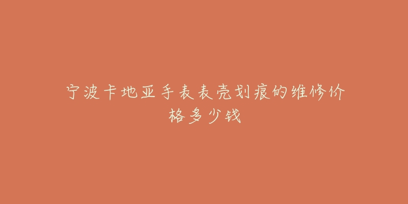 宁波卡地亚手表表壳划痕的维修价格多少钱-名表号 宁波卡地亚手表表壳划痕的维修价格多少钱