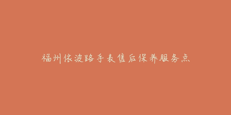 福州依波路手表售后保养服务点-名表号 福州依波路手表售后保养服务点