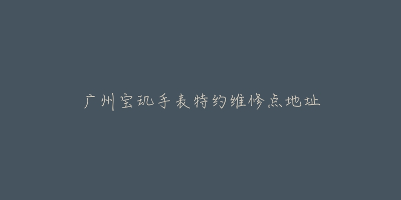 广州宝玑手表特约维修点地址-名表号 广州宝玑手表特约维修点地址