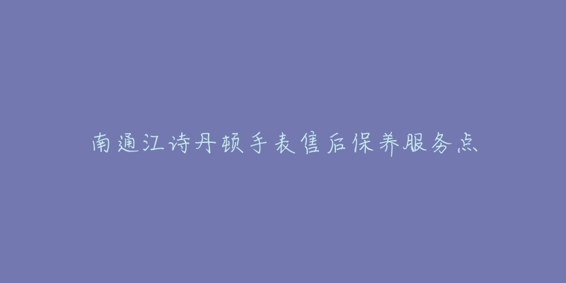 南通江诗丹顿手表售后保养服务点-名表号 南通江诗丹顿手表售后保养服务点