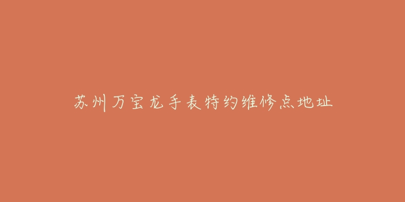 苏州万宝龙手表特约维修点地址-名表号 苏州万宝龙手表特约维修点地址