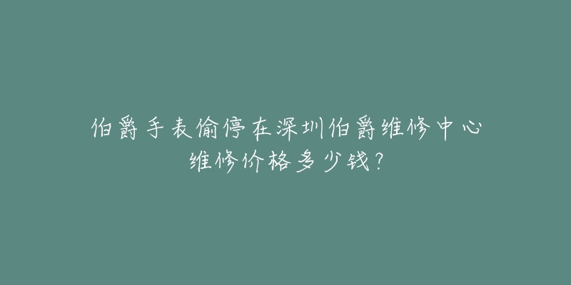 伯爵手表偷停在深圳伯爵维修中心维修价格多少钱?-名表号 伯爵手表偷停在深圳伯爵维修中心维修价格多少钱?