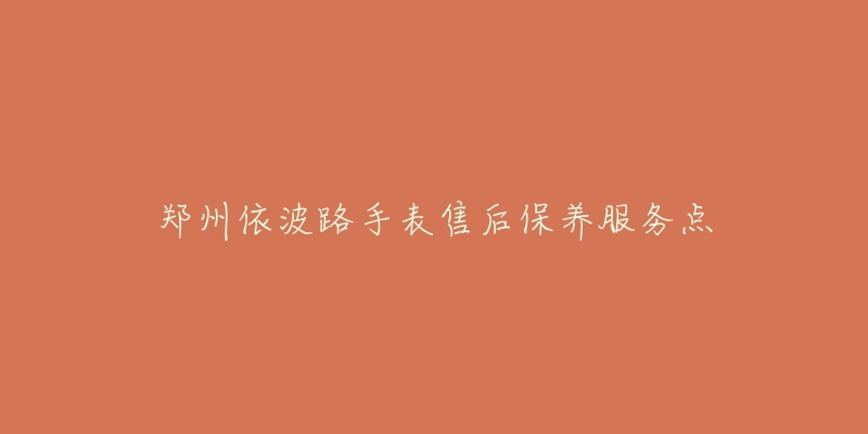 郑州依波路手表售后保养服务点-名表号 郑州依波路手表售后保养服务点