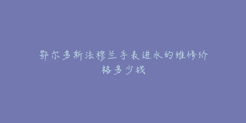 鄂尔多斯法穆兰手表进水的维修价格多少钱-名表号 鄂尔多斯法穆兰手表进水的维修价格多少钱
