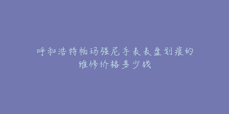 呼和浩特帕玛强尼手表表盘划痕的维修价格多少钱-名表号 呼和浩特帕玛强尼手表表盘划痕的维修价格多少钱
