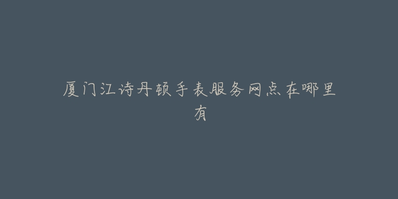 厦门江诗丹顿手表服务网点在哪里有-名表号 厦门江诗丹顿手表服务网点在哪里有