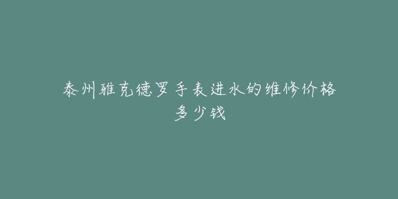 泰州雅克德罗手表进水的维修价格多少钱-名表号 泰州雅克德罗手表进水的维修价格多少钱