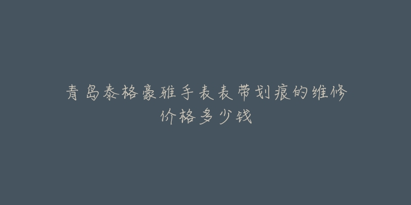 青岛泰格豪雅手表表带划痕的维修价格多少钱-名表号 青岛泰格豪雅手表表带划痕的维修价格多少钱